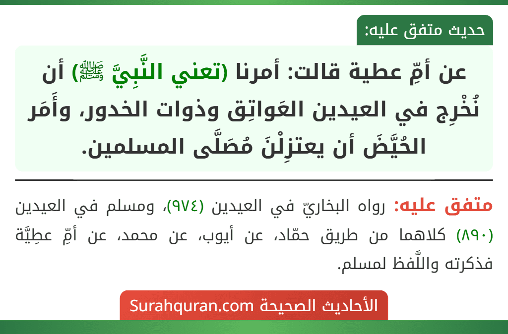 عن أمِّ عطية قالت: أمرنا (تعني النَّبِيَّ ﷺ) أن نُخْرِج في العيدين العَواتِق وذوات الخدور، وأَمَر الحُيَّضَ أن يعتزِلْنَ مُصَلَّى المسلمين.