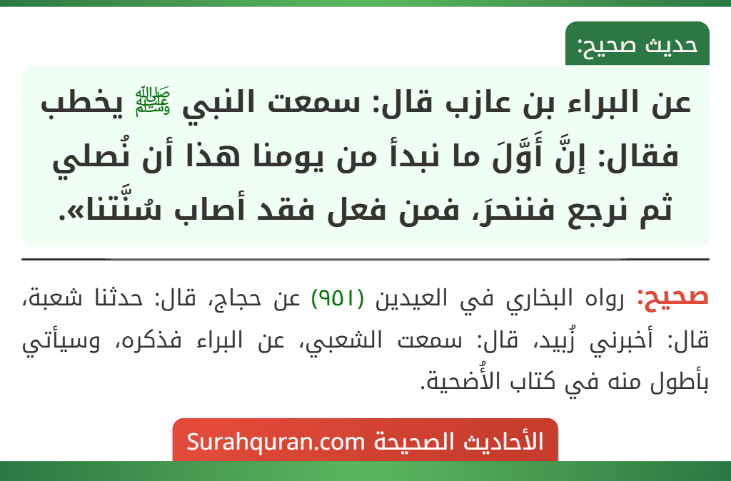 عن البراء بن عازب قال: سمعت النبي ﷺ يخطب فقال: إنَّ أَوَّلَ ما نبدأ من يومنا هذا أن نُصلي ثم نرجع فننحرَ، فمن فعل فقد أصاب سُنَّتنا».