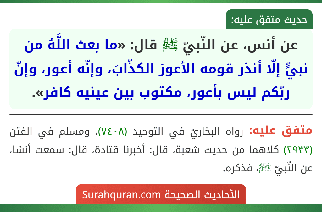 عن أنس، عن النّبيّ ﷺ قال: «ما بعث اللَّهُ من نبيٍّ إلّا أنذر قومه الأعورَ الكذّابَ، وإنّه أعور، وإنّ ربّكم ليس بأعور، مكتوب بين عينيه كافر».
