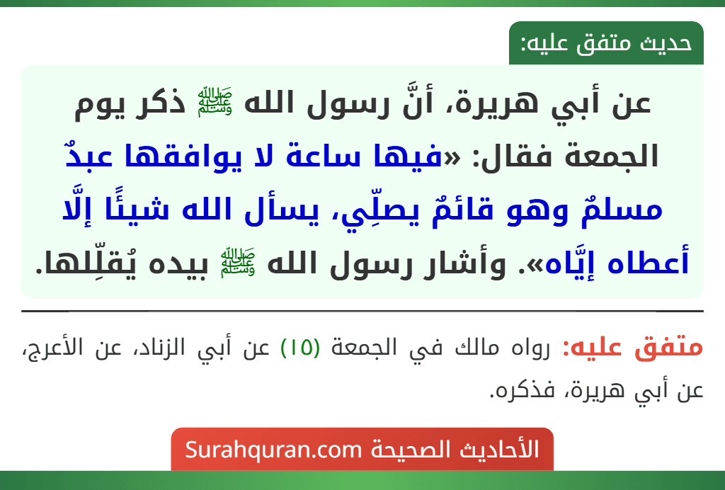 عن أبي هريرة، أنَّ رسول الله ﷺ ذكر يوم الجمعة فقال: «فيها ساعة لا يوافقها عبدٌ مسلمٌ وهو قائمٌ يصلِّي، يسأل الله شيئًا إلَّا أعطاه إيَّاه». وأشار رسول الله ﷺ بيده يُقلِّلها.