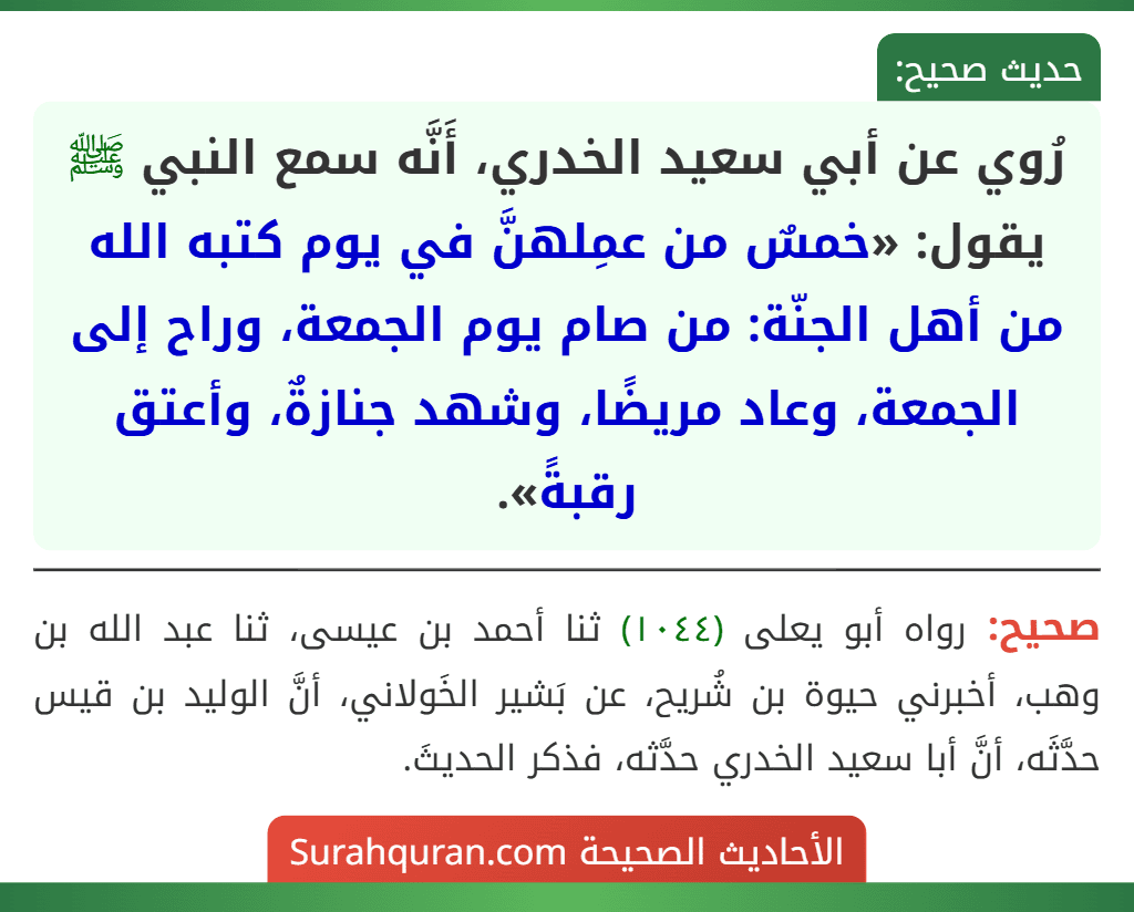 رُوي عن أبي سعيد الخدري، أَنَّه سمع النبي ﷺ يقول: «خمسٌ من عمِلهنَّ في يوم كتبه الله من أهل الجنّة: من صام يوم الجمعة، وراح إلى الجمعة، وعاد مريضًا، وشهد جنازةٌ، وأعتق رقبةً».