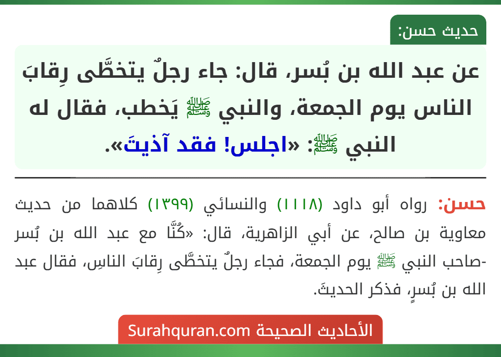 عن عبد الله بن بُسر، قال: جاء رجلٌ يتخطَّى رِقابَ الناس يوم الجمعة، والنبي ﷺ يَخطب، فقال له النبي ﷺ: «اجلس! فقد آذيتَ». عن عبد الله بن بُسر، قال: جاء رجلٌ يتخطَّى رِقابَ الناس يوم الجمعة، والنبي ﷺ يَخطب، فقال له النبي ﷺ: «اجلس! فقد آذيتَ».