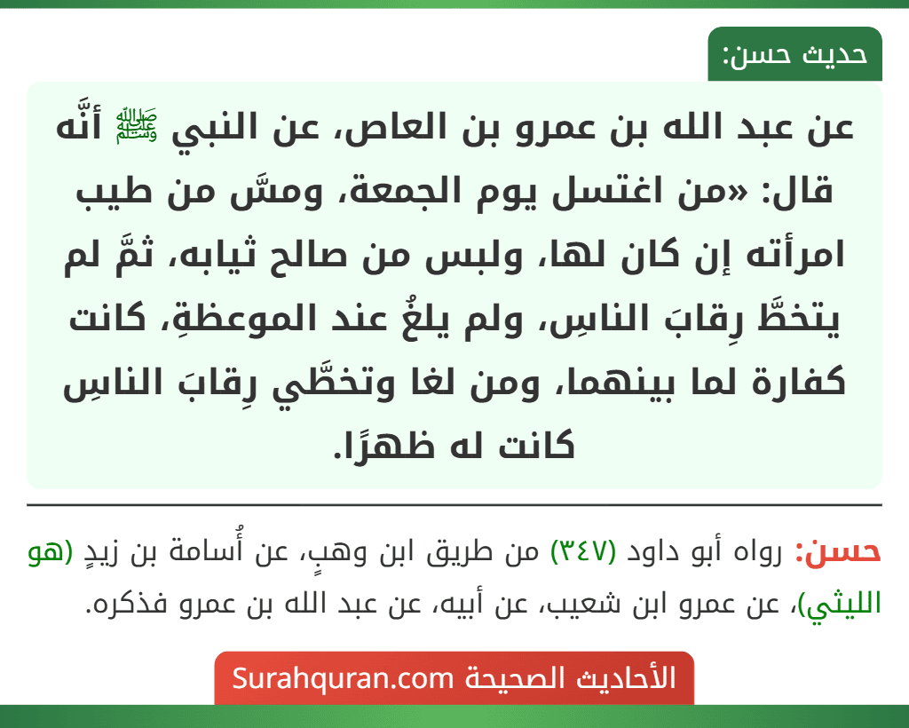 عن عبد الله بن عمرو بن العاص، عن النبي ﷺ أنَّه قال: «من اغتسل يوم الجمعة، ومسَّ من طيب امرأته إن كان لها، ولبس من صالح ثيابه، ثمَّ لم يتخطَّ رِقابَ الناسِ، ولم يلغُ عند الموعظةِ، كانت كفارة لما بينهما، ومن لغا وتخطَّي رِقابَ الناسِ كانت له ظهرًا.