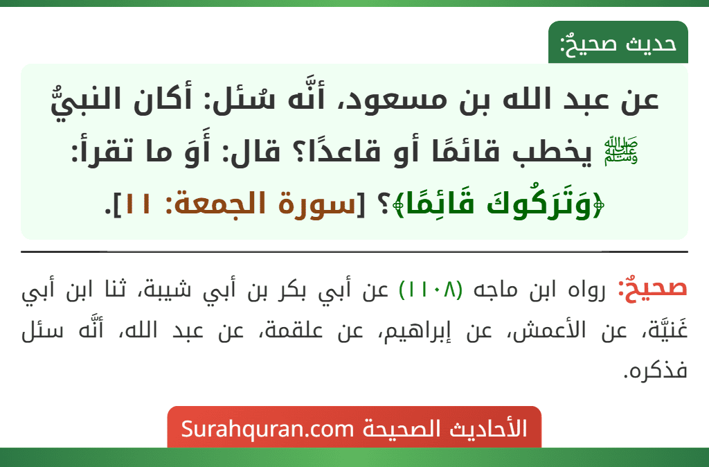 عن عبد الله بن مسعود، أنَّه سُئل: أكان النبيُّ ﷺ يخطب قائمًا أو قاعدًا؟ قال: أَوَ ما تقرأ: ﴿وَتَرَكُوكَ قَائِمًا﴾؟ [سورة الجمعة: ١١].
