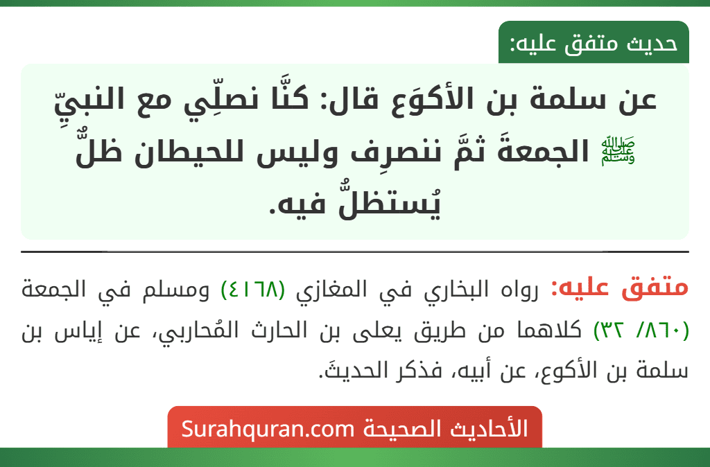 عن سلمة بن الأكوَع قال: كنَّا نصلِّي مع النبيِّ ﷺ الجمعةَ ثمَّ ننصرِف وليس للحيطان ظلٌّ يُستظلُّ فيه.