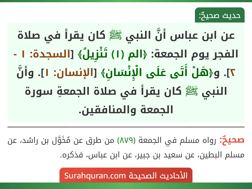 عن ابن عباس أنَّ النبي ﷺ كان يقرأ في صلاة الفجر يوم الجمعة: ﴿الم (١) تَنْزِيلُ﴾ [السجدة: ١ - ٢]. و﴿هَلْ أَتَى عَلَى الْإِنْسَانِ﴾ [الإنسان: ١]. وأنَّ النبي ﷺ كان يقرأ في صلاة الجمعةِ سورة الجمعة والمنافقين.