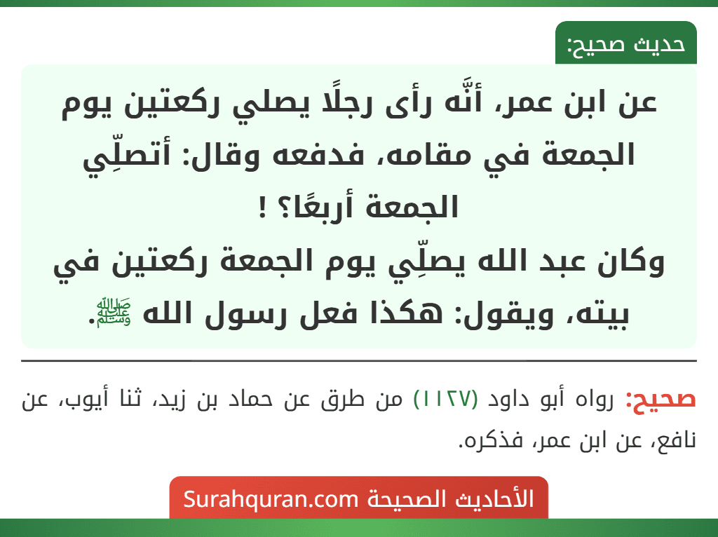 عن ابن عمر، أنَّه رأى رجلًا يصلي ركعتين يوم الجمعة في مقامه، فدفعه وقال: أتصلِّي الجمعة أربعًا؟ !
وكان عبد الله يصلِّي يوم الجمعة ركعتين في بيته، ويقول: هكذا فعل رسول الله ﷺ.