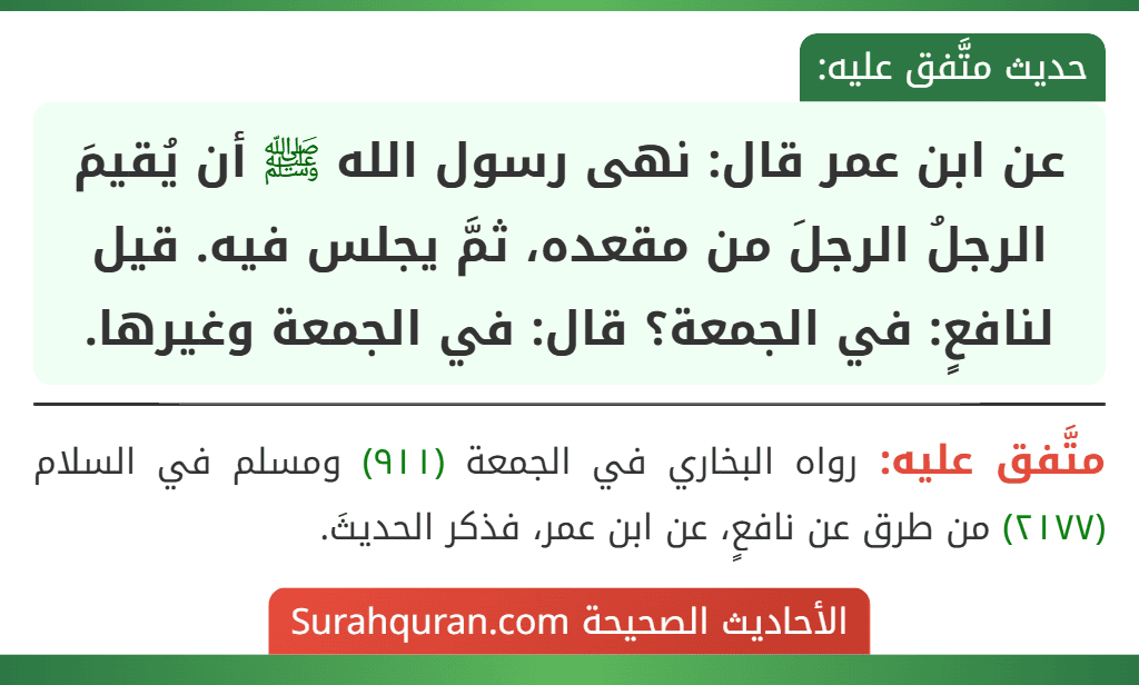 عن ابن عمر قال: نهى رسول الله ﷺ أن يُقيمَ الرجلُ الرجلَ من مقعده، ثمَّ يجلس فيه. قيل لنافعٍ: في الجمعة؟ قال: في الجمعة وغيرها.