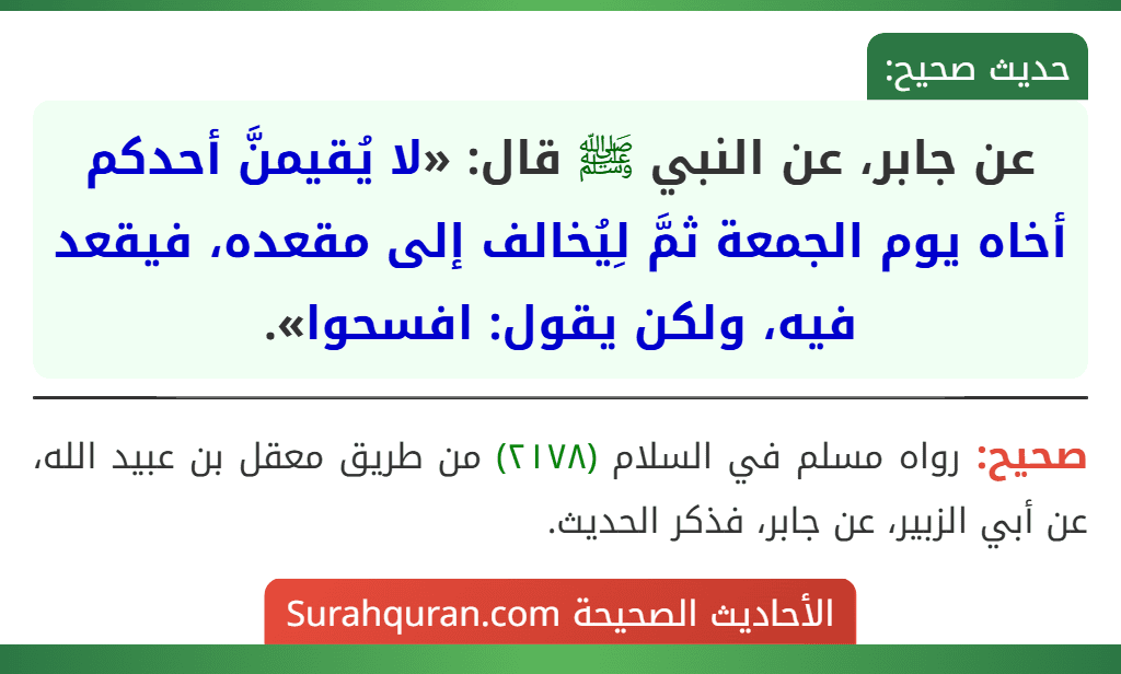 عن جابر، عن النبي ﷺ قال: «لا يُقيمنَّ أحدكم أخاه يوم الجمعة ثمَّ لِيُخالف إلى مقعده، فيقعد فيه، ولكن يقول: افسحوا». عن جابر، عن النبي ﷺ قال: «لا يُقيمنَّ أحدكم أخاه يوم الجمعة ثمَّ لِيُخالف إلى مقعده، فيقعد فيه، ولكن يقول: افسحوا».