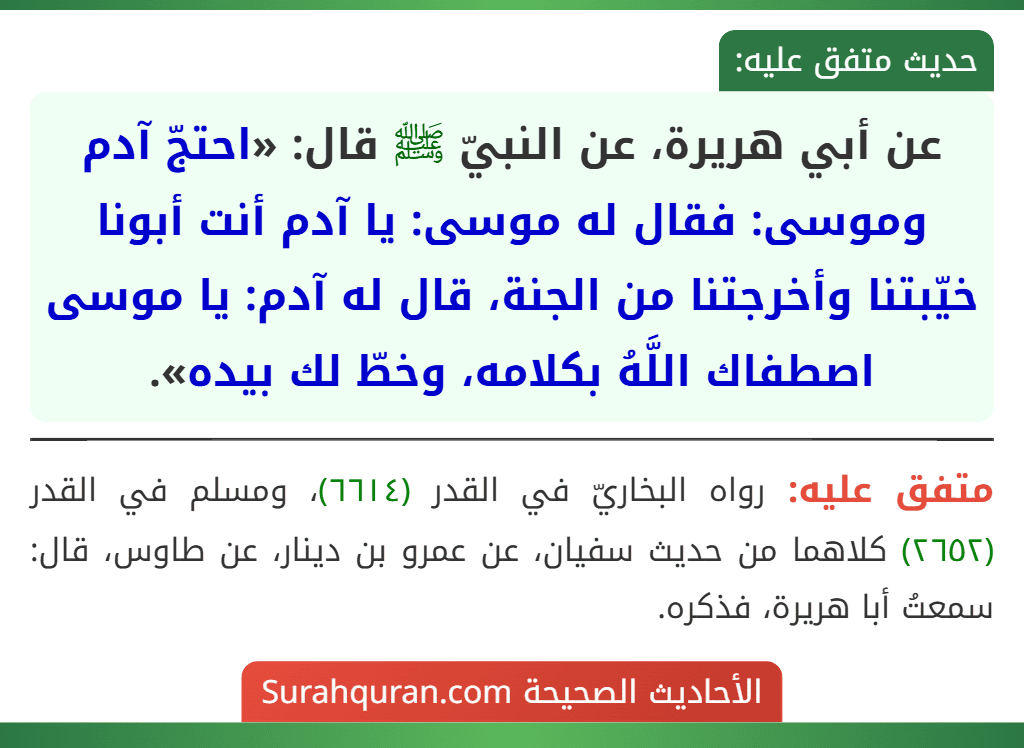 عن أبي هريرة، عن النبيّ ﷺ قال: «احتجّ آدم وموسى: فقال له موسى: يا آدم أنت أبونا خيّبتنا وأخرجتنا من الجنة، قال له آدم: يا موسى اصطفاك اللَّهُ بكلامه، وخطّ لك بيده».