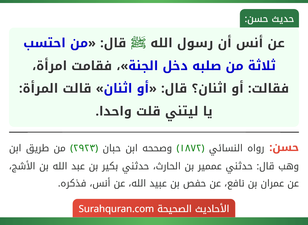 عن أنس أن رسول الله ﷺ قال: «من احتسب ثلاثة من صلبه دخل الجنة»، فقامت امرأة، فقالت: أو اثنان؟ قال: «أو اثنان» قالت المرأة: يا ليتني قلت واحدا.