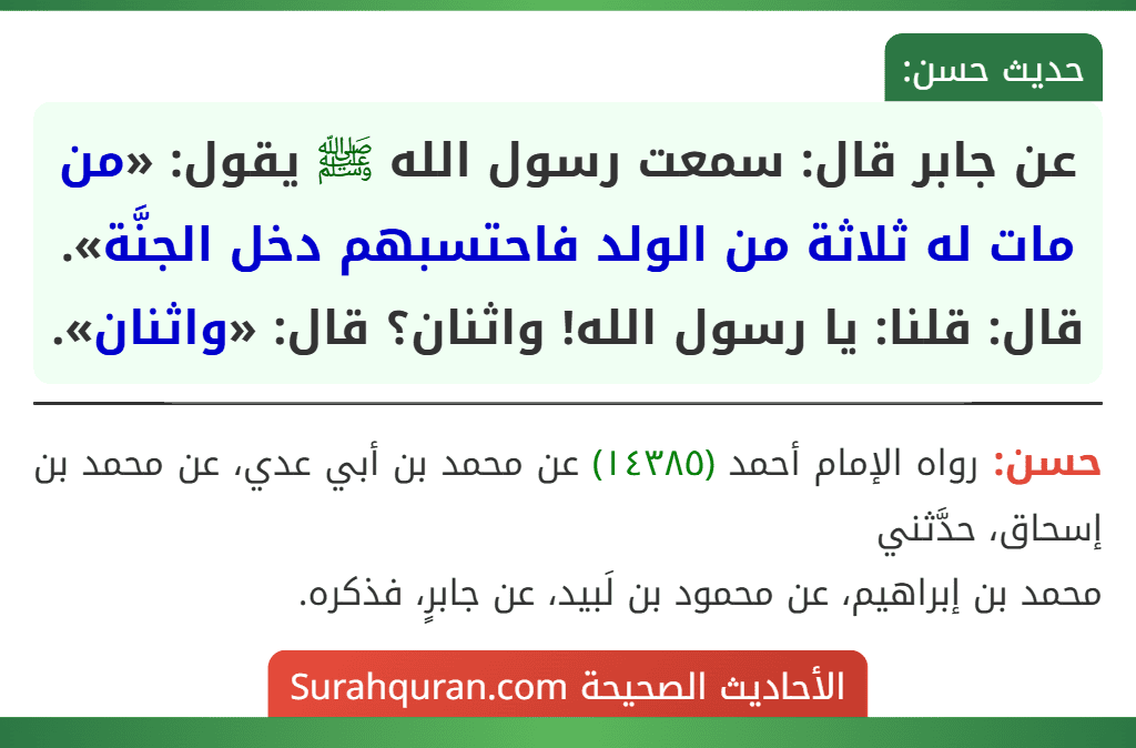 عن جابر قال: سمعت رسول الله ﷺ يقول: «من مات له ثلاثة من الولد فاحتسبهم دخل الجنَّة». قال: قلنا: يا رسول الله! واثنان؟ قال: «واثنان».