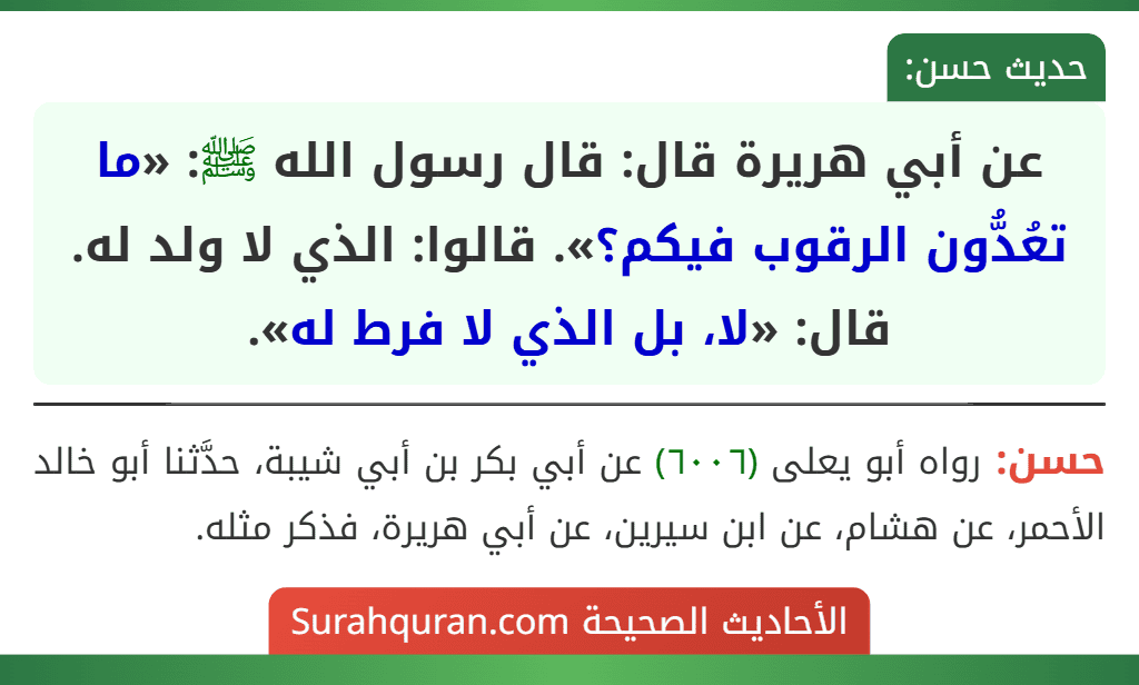 عن أبي هريرة قال: قال رسول الله ﷺ: «ما تعُدُّون الرقوب فيكم؟». قالوا: الذي لا ولد له. قال: «لا، بل الذي لا فرط له». عن أبي هريرة قال: قال رسول الله ﷺ: «ما تعُدُّون الرقوب فيكم؟». قالوا: الذي لا ولد له. قال: «لا، بل الذي لا فرط له».