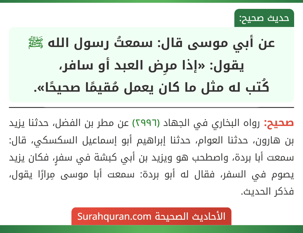 عن أبي موسى قال: سمعتُ رسول الله ﷺ يقول: «إذا مرِض العبد أو سافر،
كُتب له مثل ما كان يعمل مُقيمًا صحيحًا».