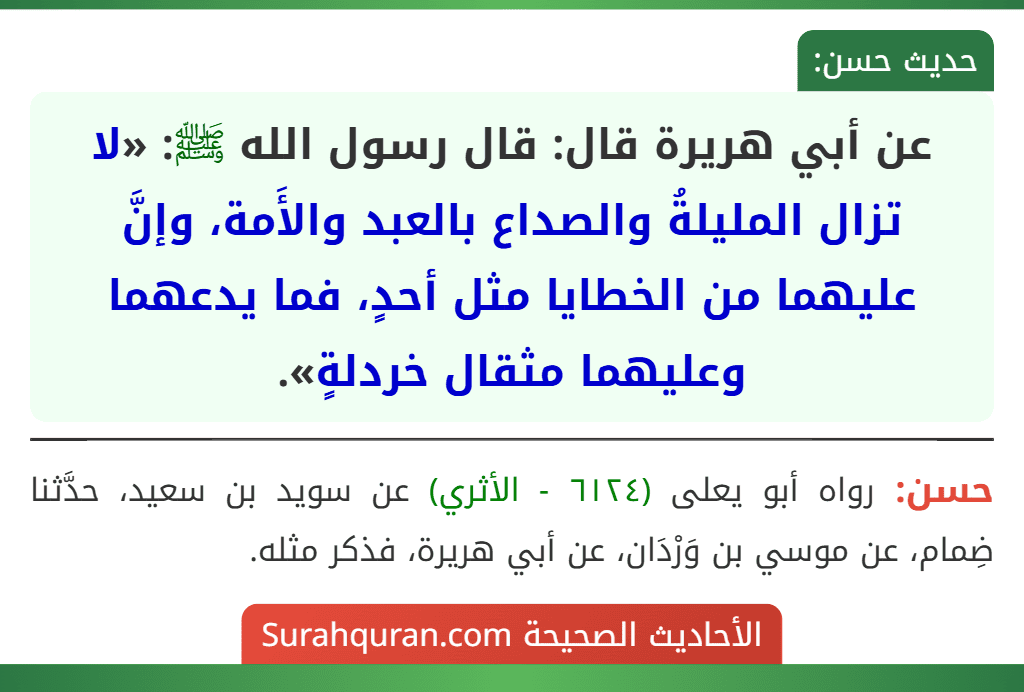 عن أبي هريرة قال: قال رسول الله ﷺ: «لا تزال المليلةُ والصداع بالعبد والأَمة، وإنَّ عليهما من الخطايا مثل أحدٍ، فما يدعهما وعليهما مثقال خردلةٍ». عن أبي هريرة قال: قال رسول الله ﷺ: «لا تزال المليلةُ والصداع بالعبد والأَمة، وإنَّ عليهما من الخطايا مثل أحدٍ، فما يدعهما وعليهما مثقال خردلةٍ».