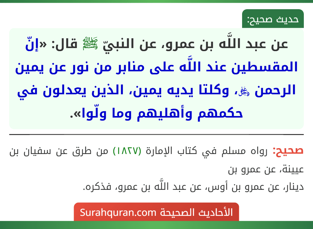 عن عبد اللَّه بن عمرو، عن النبيّ ﷺ قال: «إنّ المقسطين عند اللَّه على منابر من نور عن يمين الرحمن ﷿، وكلتا يديه يمين، الذين يعدلون في حكمهم وأهليهم وما ولّوا».