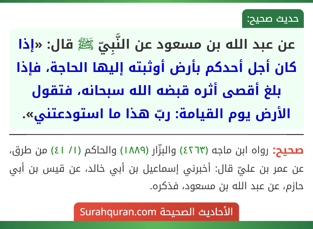 عن عبد الله بن مسعود عن النَّبِيّ ﷺ قال: «إذا كان أجل أحدكم بأرض أوثبته إليها الحاجة، فإذا بلغ أقصى أثره قبضه الله سبحانه، فتقول الأرض يوم القيامة: ربّ هذا ما استودعتني».