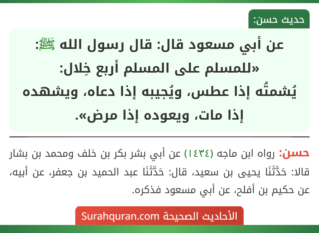 عن أبي مسعود قال: قال رسول الله ﷺ: «للمسلم على المسلم أربع خِلال:
يُشمتُه إذا عطس، ويُجيبه إذا دعاه، ويشهده إذا مات، ويعوده إذا مرض».