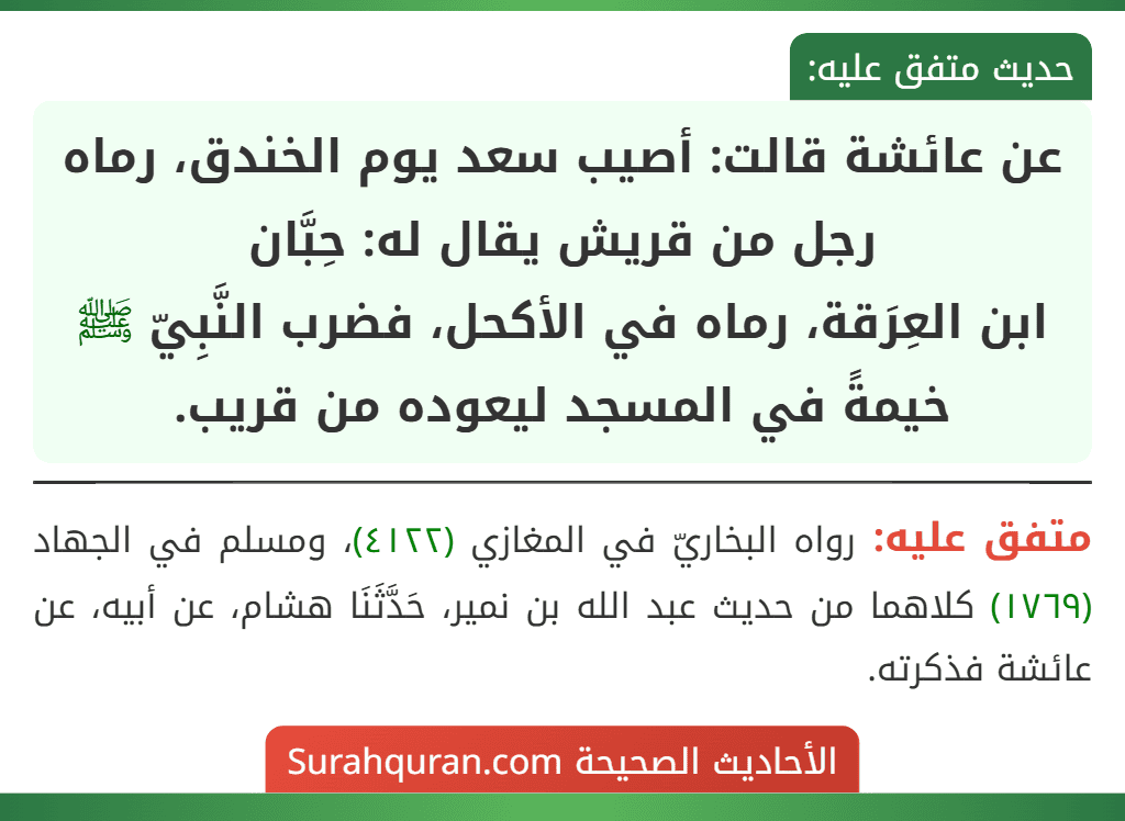عن عائشة قالت: أصيب سعد يوم الخندق، رماه رجل من قريش يقال له: حِبَّان
ابن العِرَقة، رماه في الأكحل، فضرب النَّبِيّ ﷺ خيمةً في المسجد ليعوده من قريب.