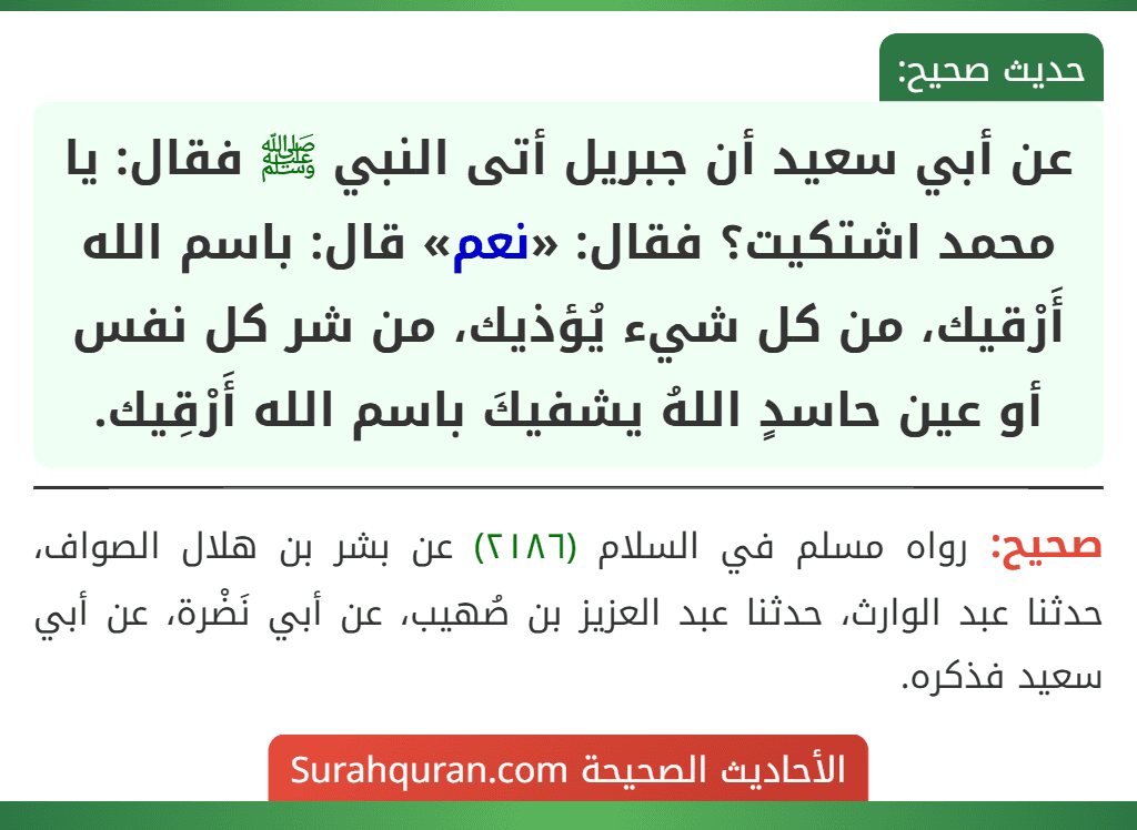 عن أبي سعيد أن جبريل أتى النبي ﷺ فقال: يا محمد اشتكيت؟ فقال: «نعم» قال: باسم الله أَرْقيك، من كل شيء يُؤذيك، من شر كل نفس أو عين حاسدٍ اللهُ يشفيكَ باسم الله أَرْقِيك.