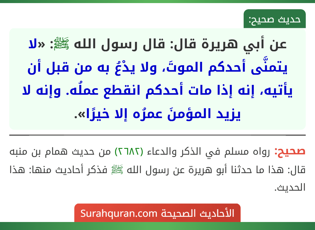 عن أبي هريرة قال: قال رسول الله ﷺ: «لا يتمنَّى أحدكم الموتَ، ولا يدْعُ به من قبل أن يأتيه، إنه إذا مات أحدكم انقطع عملُه. وإنه لا يزيد المؤمنَ عمرُه إلا خيرًا».