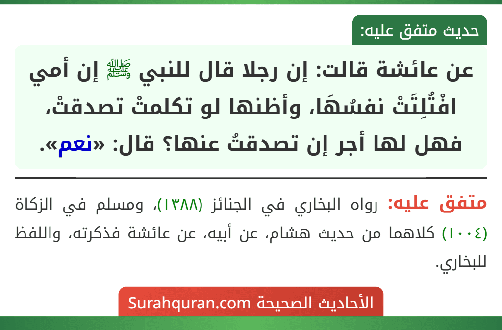 عن عائشة قالت: إن رجلا قال للنبي ﷺ إن أمي افْتُلِتَتْ نفسُهَا، وأظنها لو تكلمتْ تصدقتْ، فهل لها أجر إن تصدقتُ عنها؟ قال: «نعم».
