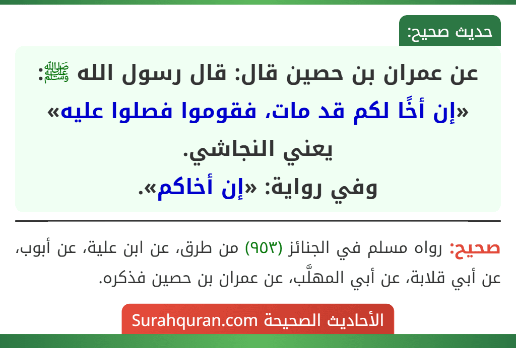 عن عمران بن حصين قال: قال رسول الله ﷺ: «إن أخًا لكم قد مات، فقوموا فصلوا عليه» يعني النجاشي.
وفي رواية: «إن أخاكم».