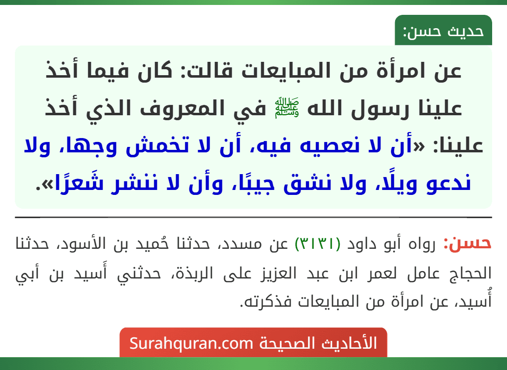 عن امرأة من المبايعات قالت: كان فيما أخذ علينا رسول الله ﷺ في المعروف الذي أخذ علينا: «أن لا نعصيه فيه، أن لا تخمش وجها، ولا ندعو ويلًا، ولا نشق جيبًا، وأن لا ننشر شَعرًا».
