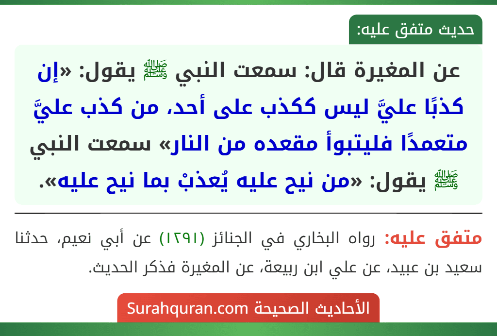 عن المغيرة قال: سمعت النبي ﷺ يقول: «إن كذبًا عليَّ ليس ككذب على أحد، من كذب عليَّ متعمدًا فليتبوأ مقعده من النار» سمعت النبي ﷺ يقول: «من نيح عليه يُعذبْ بما نيح عليه».