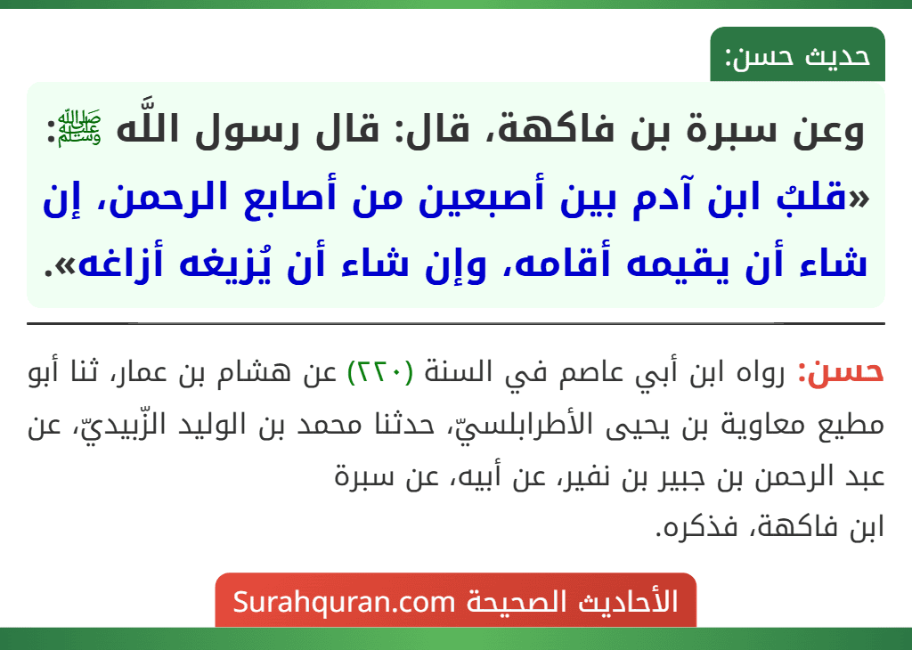 وعن سبرة بن فاكهة، قال: قال رسول اللَّه ﷺ: «قلبُ ابن آدم بين أصبعين من أصابع الرحمن، إن شاء أن يقيمه أقامه، وإن شاء أن يُزيغه أزاغه».