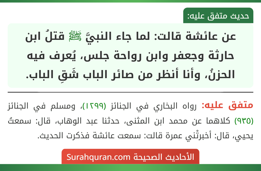 عن عائشة قالت: لما جاء النبيَّ ﷺ قتلُ ابن حارثة وجعفر وابن رواحة جلس، يُعرف فيه الحزنُ، وأنا أنظر من صائر الباب شَقِ الباب.