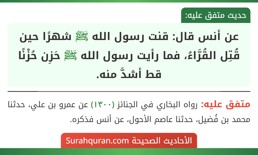عن أنس قال: قنت رسول الله ﷺ شهرًا حين قُتِل القُرَّاءُ، فما رأيت رسول الله ﷺ حَزِن حُزْنًا قط أشدَّ منه. عن أنس قال: قنت رسول الله ﷺ شهرًا حين قُتِل القُرَّاءُ، فما رأيت رسول الله ﷺ حَزِن حُزْنًا قط أشدَّ منه.