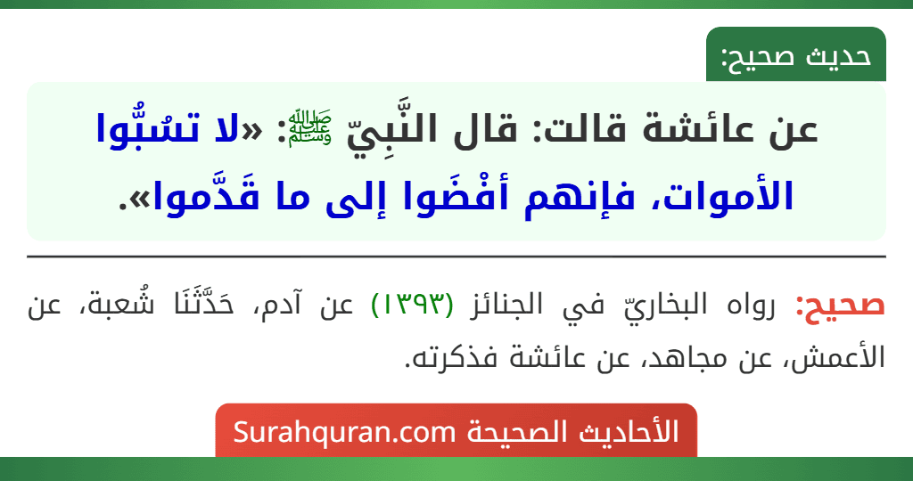 عن عائشة قالت: قال النَّبِيّ ﷺ: «لا تسُبُّوا الأموات، فإنهم أفْضَوا إلى ما قَدَّموا». عن عائشة قالت: قال النَّبِيّ ﷺ: «لا تسُبُّوا الأموات، فإنهم أفْضَوا إلى ما قَدَّموا».