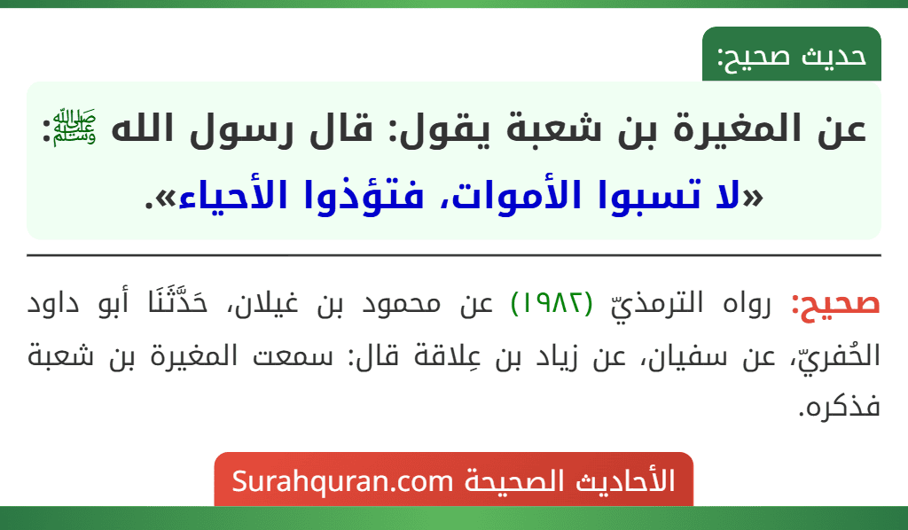 عن المغيرة بن شعبة يقول: قال رسول الله ﷺ: «لا تسبوا الأموات، فتؤذوا الأحياء». عن المغيرة بن شعبة يقول: قال رسول الله ﷺ: «لا تسبوا الأموات، فتؤذوا الأحياء».