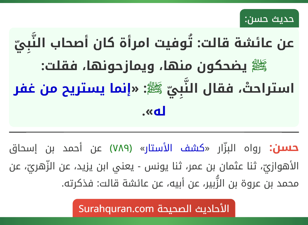عن عائشة قالت: تُوفيت امرأة كان أصحاب النَّبِيّ ﷺ يضحكون منها، ويمازحونها، فقلت: استراحتْ، فقال النَّبِيّ ﷺ: «إنما يستريح من غفر له».