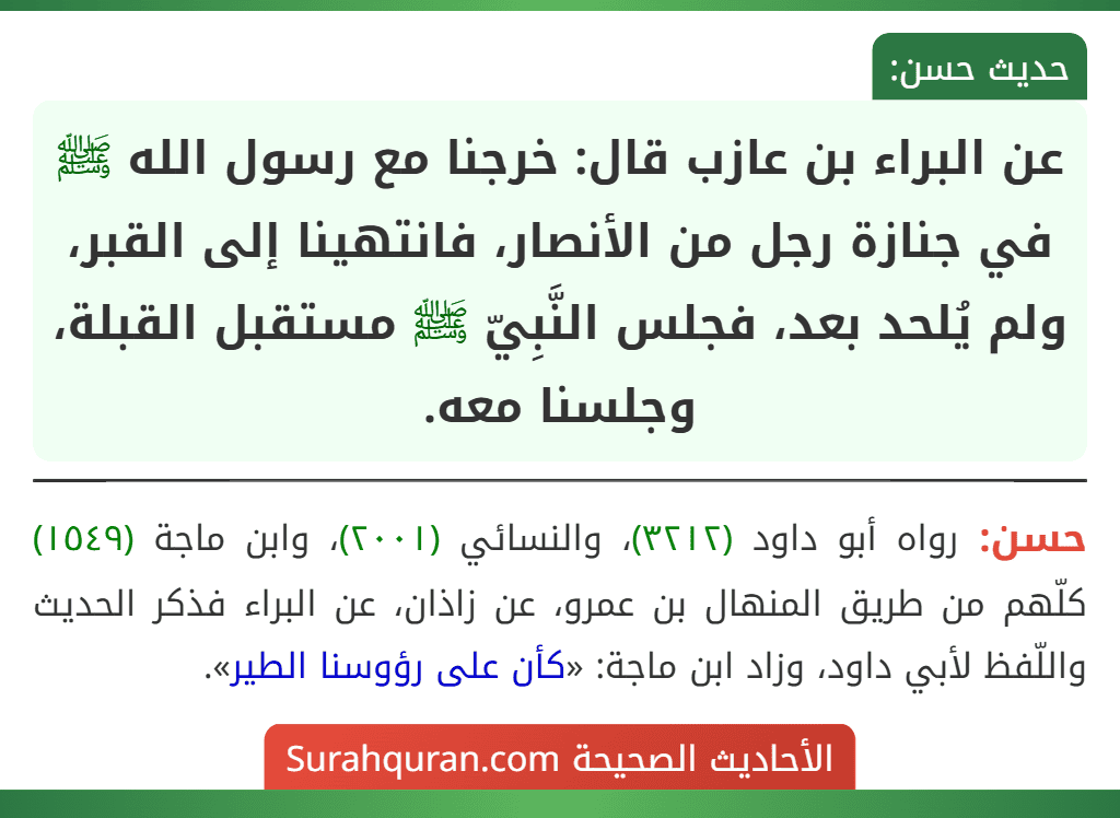 عن البراء بن عازب قال: خرجنا مع رسول الله ﷺ في جنازة رجل من الأنصار، فانتهينا إلى القبر، ولم يُلحد بعد، فجلس النَّبِيّ ﷺ مستقبل القبلة، وجلسنا معه.