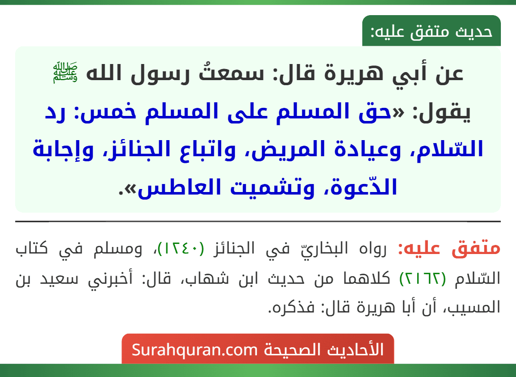عن أبي هريرة قال: سمعتُ رسول الله ﷺ يقول: «حق المسلم على المسلم خمس: رد السّلام، وعيادة المريض، واتباع الجنائز، وإجابة الدّعوة، وتشميت العاطس».