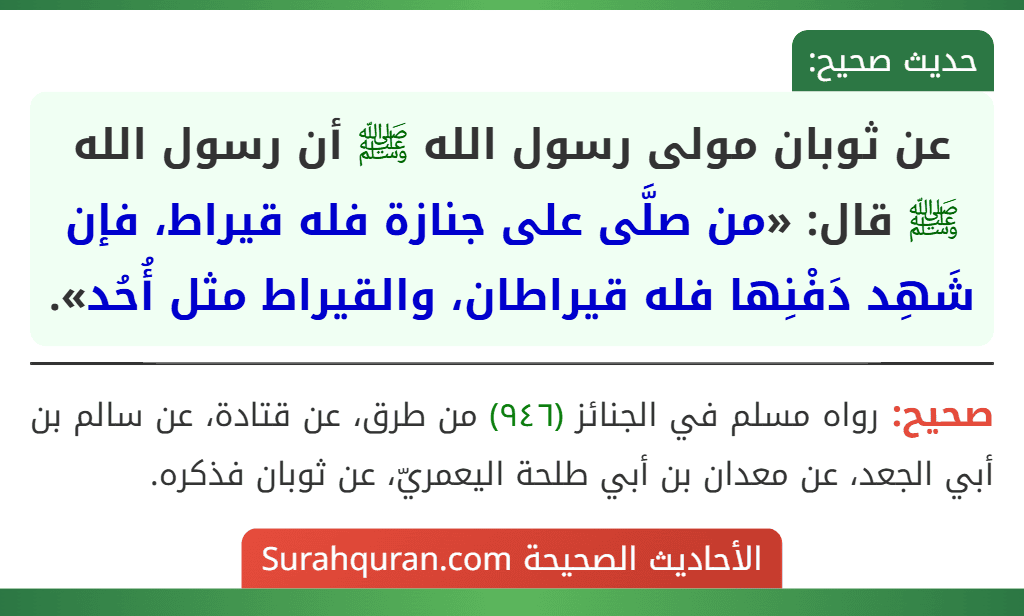 عن ثوبان مولى رسول الله ﷺ أن رسول الله ﷺ قال: «من صلَّى على جنازة فله قيراط، فإن شَهِد دَفْنِها فله قيراطان، والقيراط مثل أُحُد».