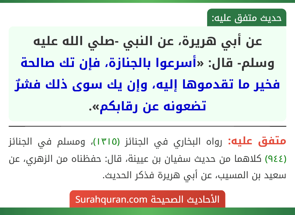 عن أبي هريرة، عن النبي -صلي الله عليه وسلم- قال: «أسرعوا بالجنازة، فإن تك صالحة فخير ما تقدموها إليه، وإن يك سوى ذلك فشرٌ تضعونه عن رقابكم».