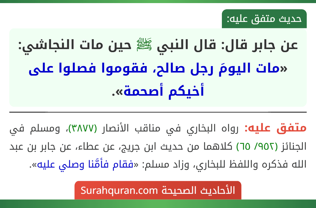 عن جابر قال: قال النبي ﷺ حين مات النجاشي: «مات اليومَ رجل صالح، فقوموا فصلوا على أخيكم أصحمة». عن جابر قال: قال النبي ﷺ حين مات النجاشي: «مات اليومَ رجل صالح، فقوموا فصلوا على أخيكم أصحمة».