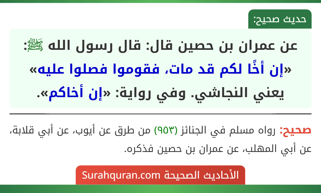 عن عمران بن حصين قال: قال رسول الله ﷺ: «إن أخًا لكم قد مات، فقوموا فصلوا عليه» يعني النجاشي. وفي رواية: «إن أخاكم».