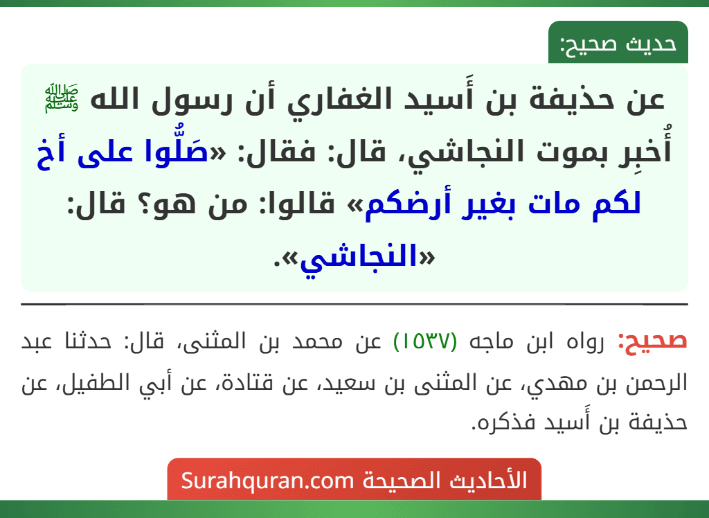 عن حذيفة بن أَسيد الغفاري أن رسول الله ﷺ أُخبِر بموت النجاشي، قال: فقال: «صَلُّوا على أخ لكم مات بغير أرضكم» قالوا: من هو؟ قال: «النجاشي».