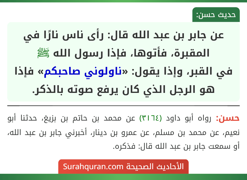 عن جابر بن عبد الله قال: رأى ناس نارًا في المقبرة، فأتوها، فإذا رسول الله ﷺ
في القبر، وإذا يقول: «ناولوني صاحبكم» فإذا هو الرجل الذي كان يرفع صوته بالذكر.
