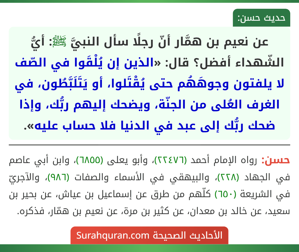 عن نعيم بن همَّار أنّ رجلًا سأل النبيَّ ﷺ: أيُّ الشّهداء أفضل؟ قال: «الذين إن يُلْقَوا في الصّف لا يلفتون وجوهَهُم حتى يُقْتَلوا، أو يَتَلَبَّطُون، في الغرف العُلى من الجنّة، ويضحك إليهم ربُّك، وإذا ضحك ربُّك إلى عبد في الدنيا فلا حساب عليه».