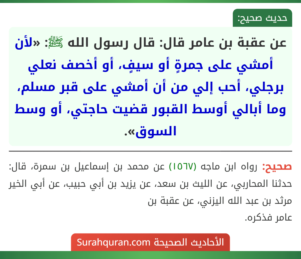 عن عقبة بن عامر قال: قال رسول الله ﷺ: «لأن أمشي على جمرةٍ أو سيفٍ، أو أخصف نعلي برجلي، أحب إلي من أن أمشي على قبر مسلم، وما أبالي أوسط القبور قضيت حاجتي، أو وسط السوق».