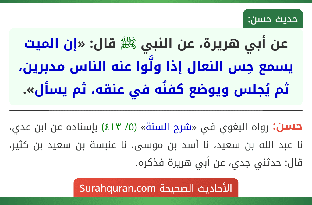 عن أبي هريرة، عن النبي ﷺ قال: «إن الميت يسمع حِس النعال إذا ولَّوا عنه الناس مدبرين، ثم يُجلس ويوضع كفنُه في عنقه، ثم يسأل».