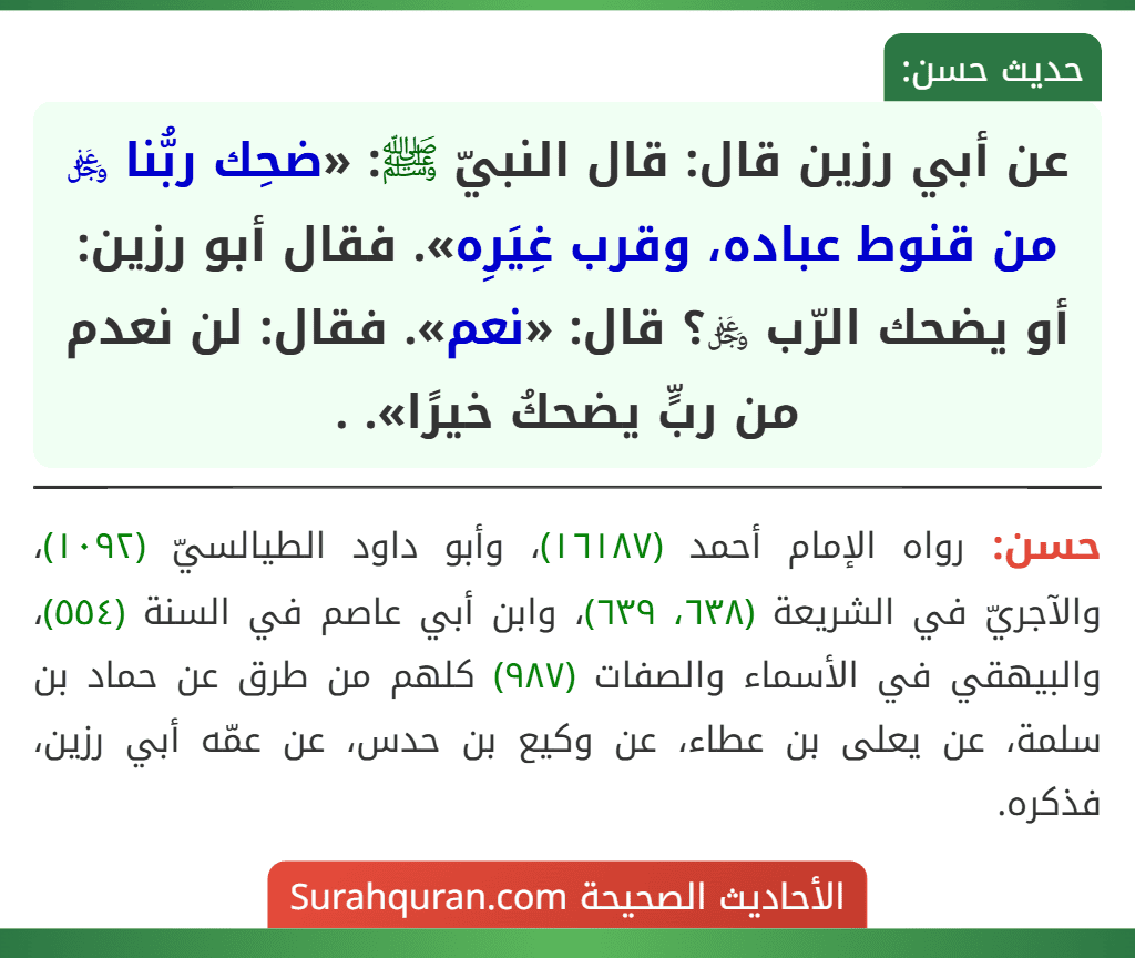 عن أبي رزين قال: قال النبيّ ﷺ: «ضحِك ربُّنا ﷿ من قنوط عباده، وقرب غِيَرِه». فقال أبو رزين: أو يضحك الرّب ﷿؟ قال: «نعم». فقال: «لن نعدم من ربٍّ يضحكُ خيرًا». . عن أبي رزين قال: قال النبيّ ﷺ: «ضحِك ربُّنا ﷿ من قنوط عباده، وقرب غِيَرِه». فقال أبو رزين: أو يضحك الرّب ﷿؟ قال: «نعم». فقال: «لن نعدم من ربٍّ يضحكُ خيرًا». .