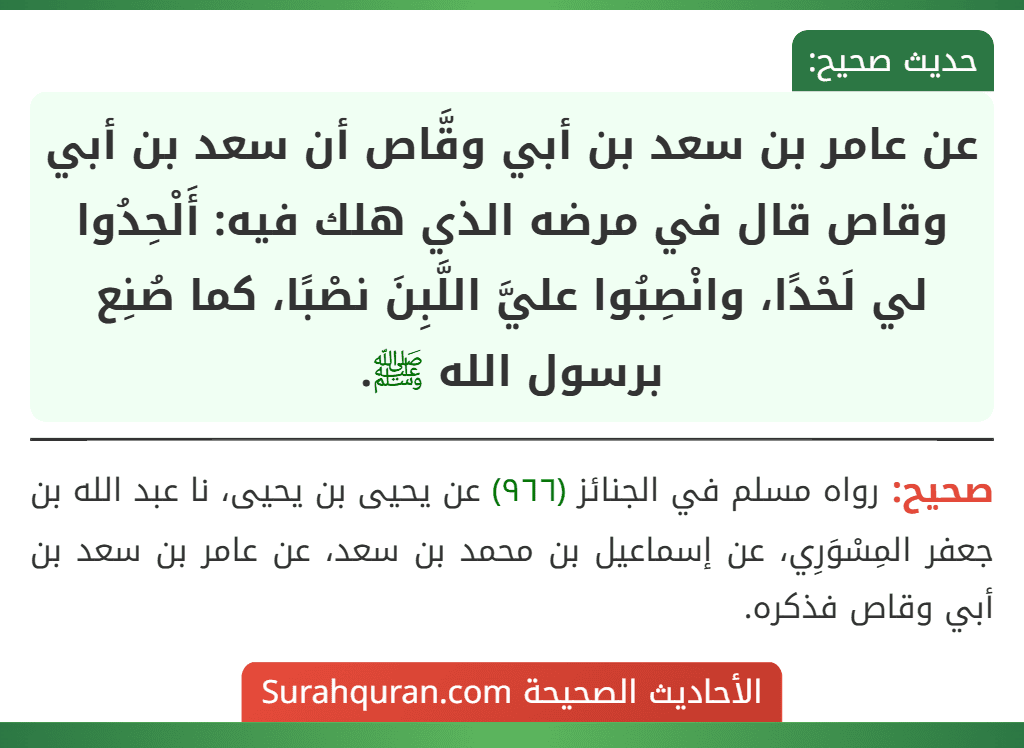 عن عامر بن سعد بن أبي وقَّاص أن سعد بن أبي وقاص قال في مرضه الذي هلك فيه: أَلْحِدُوا لي لَحْدًا، وانْصِبُوا عليَّ اللَّبِنَ نصْبًا، كما صُنِع برسول الله ﷺ.