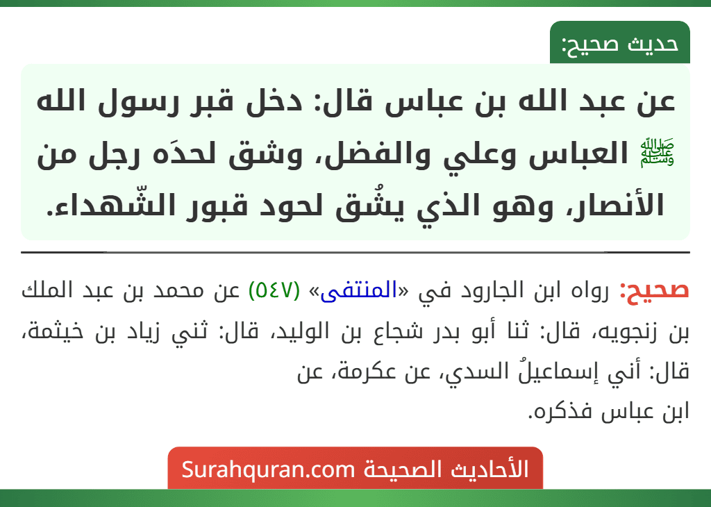 عن عبد الله بن عباس قال: دخل قبر رسول الله ﷺ العباس وعلي والفضل، وشق لحدَه رجل من الأنصار، وهو الذي يشُق لحود قبور الشّهداء.