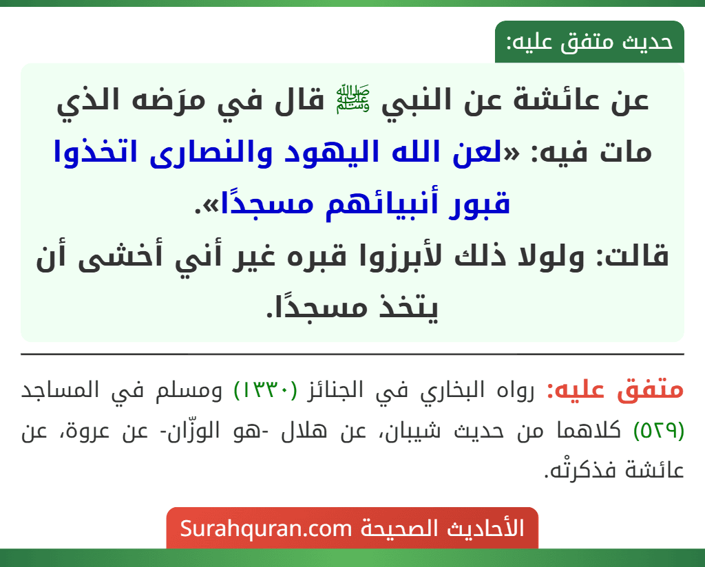 عن عائشة عن النبي ﷺ قال في مرَضه الذي مات فيه: «لعن الله اليهود والنصارى اتخذوا قبور أنبيائهم مسجدًا».
قالت: ولولا ذلك لأبرزوا قبره غير أني أخشى أن يتخذ مسجدًا.